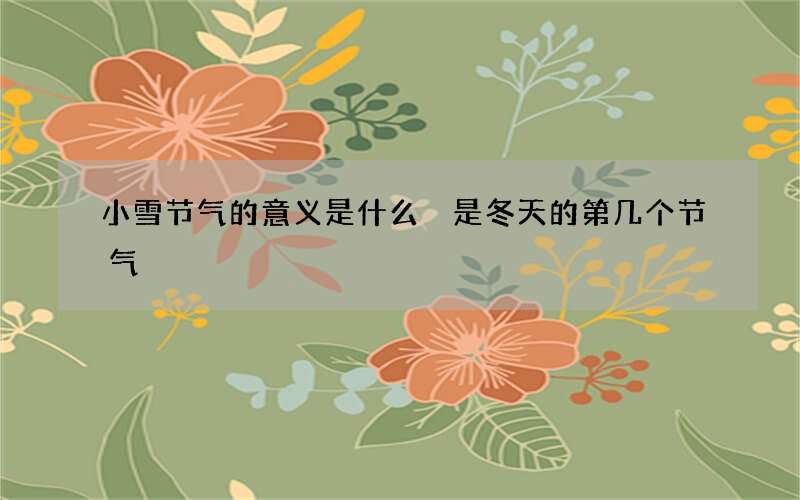 小雪节气的意义是什么 是冬天的第几个节气